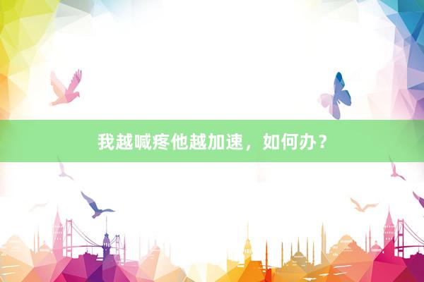 我越喊疼他越加速，如何办？