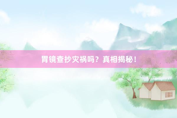 胃镜查抄灾祸吗？真相揭秘！