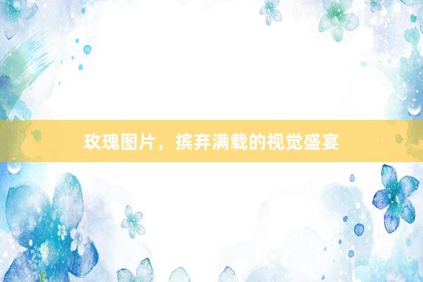 玫瑰图片，摈弃满载的视觉盛宴