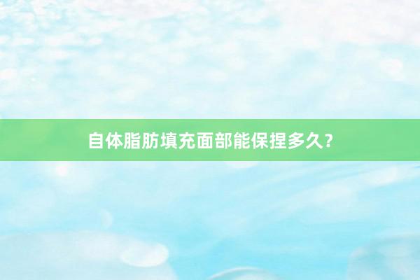 自体脂肪填充面部能保捏多久？