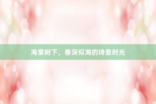 海棠树下，春深似海的诗意时光