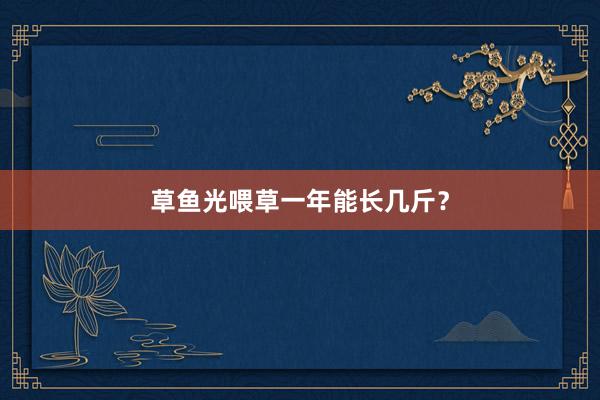 草鱼光喂草一年能长几斤？