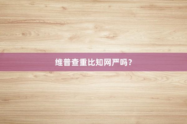 维普查重比知网严吗？